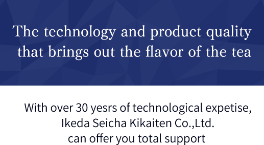 The technology and product quality that brings out the flavor of the tea