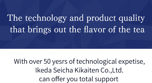 The technology and product quality that brings out the flavor of the tea