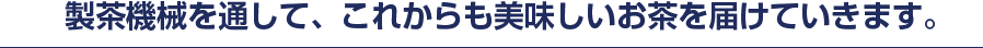 製茶機械を通して、これからも美味しいお茶を届けていきます。